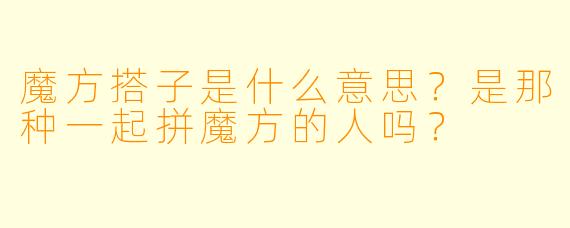 魔方搭子是什么意思？是那种一起拼魔方的人吗？