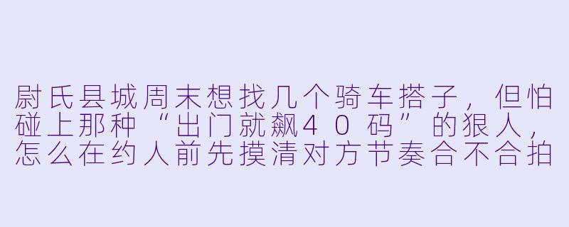 尉氏县城周末想找几个骑车搭子，但怕碰上那种“出门就飙40码”的狠人，怎么在约人前先摸清对方节奏合不合拍？-尉氏骑车搭子