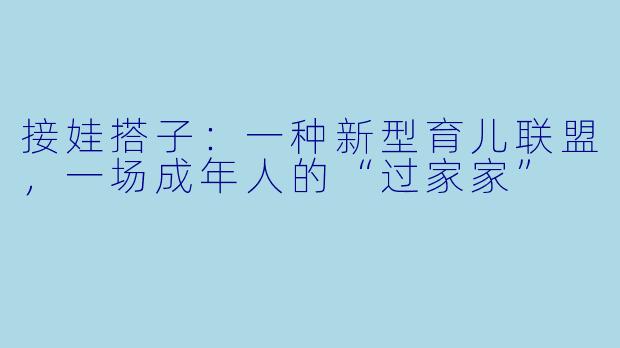 接娃搭子：一种新型育儿联盟，一场成年人的“过家家”