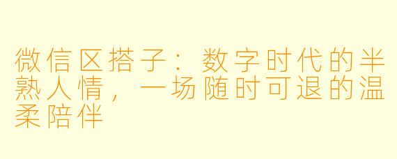 微信区搭子：数字时代的半熟人情，一场随时可退的温柔陪伴