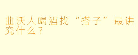 曲沃人喝酒找“搭子”最讲究什么?
