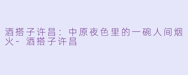 酒搭子许昌:中原夜色里的一碗人间烟火-酒搭子许昌