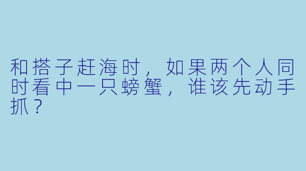 和搭子赶海时，如果两个人同时看中一只螃蟹，谁该先动手抓？