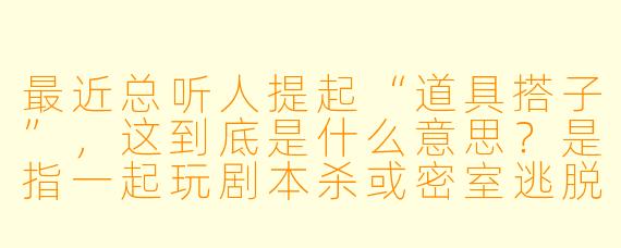 最近总听人提起“道具搭子”，这到底是什么意思？是指一起玩剧本杀或密室逃脱时互相借道具的伙伴吗？