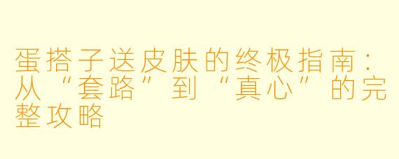 蛋搭子送皮肤的终极指南:从“套路”到“真心”的完整攻略