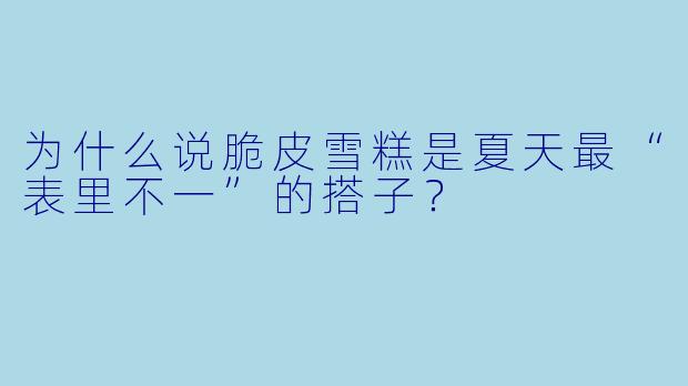 为什么说脆皮雪糕是夏天最“表里不一”的搭子？