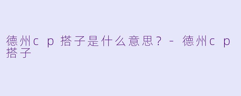 德州cp搭子是什么意思？-德州cp搭子