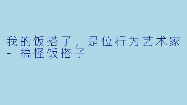 我的饭搭子,是位行为艺术家-搞怪饭搭子