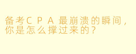 备考CPA最崩溃的瞬间，你是怎么撑过来的？