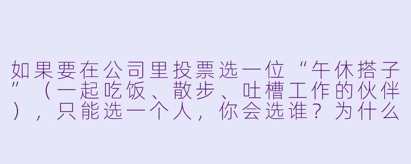 如果要在公司里投票选一位“午休搭子”(一起吃饭、散步、吐槽工作的伙伴),只能选一个人,你会选谁?为什么?-投票选搭子