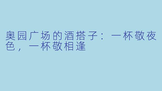奥园广场的酒搭子:一杯敬夜色,一杯敬相逢