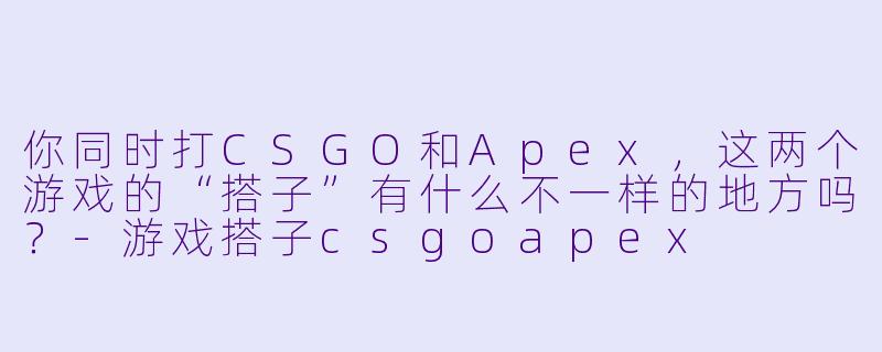 你同时打CSGO和Apex,这两个游戏的“搭子”有什么不一样的地方吗?-游戏搭子csgoapex