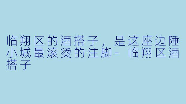 临翔区的酒搭子,是这座边陲小城最滚烫的注脚-临翔区酒搭子