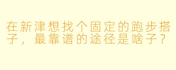 在新津想找个固定的跑步搭子,最靠谱的途径是啥子?