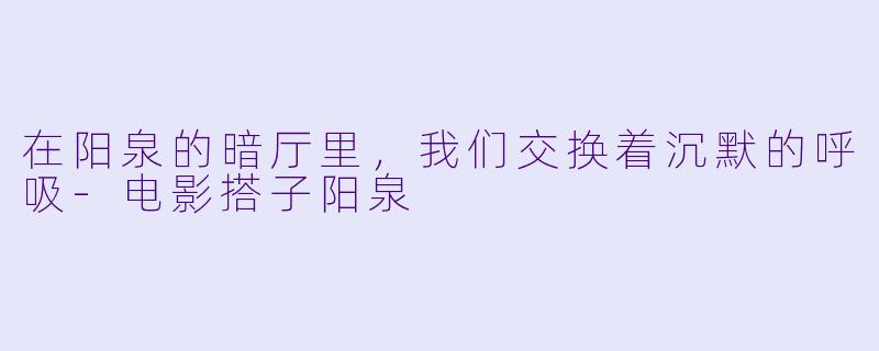在阳泉的暗厅里,我们交换着沉默的呼吸-电影搭子阳泉