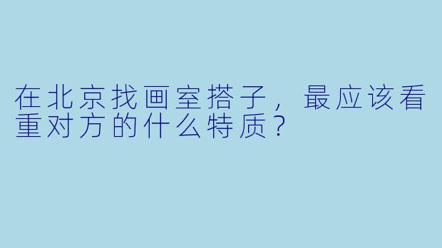 在北京找画室搭子，最应该看重对方的什么特质？