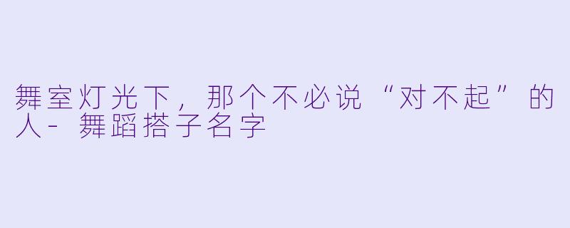 舞室灯光下,那个不必说“对不起”的人-舞蹈搭子名字