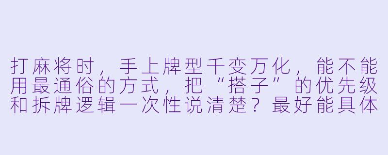 打麻将时，手上牌型千变万化，能不能用最通俗的方式，把“搭子”的优先级和拆牌逻辑一次性说清楚？最好能具体到“两面搭、对子、嵌张、边张”该怎么取舍。-麻将搭子大全