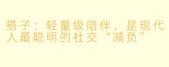 搭子:轻量级陪伴,是现代人最聪明的社交“减负”