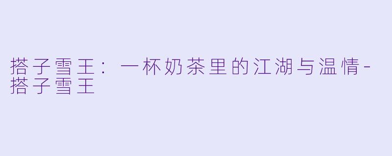 搭子雪王:一杯奶茶里的江湖与温情-搭子雪王