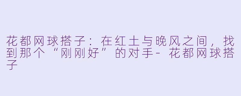 花都网球搭子:在红土与晚风之间,找到那个“刚刚好”的对手-花都网球搭子
