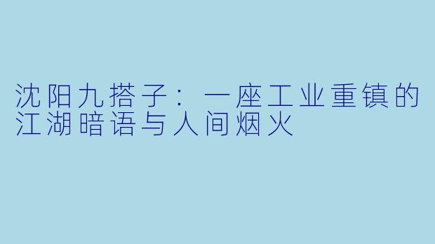 沈阳九搭子:一座工业重镇的江湖暗语与人间烟火