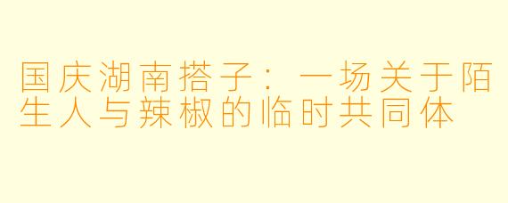 国庆湖南搭子:一场关于陌生人与辣椒的临时共同体