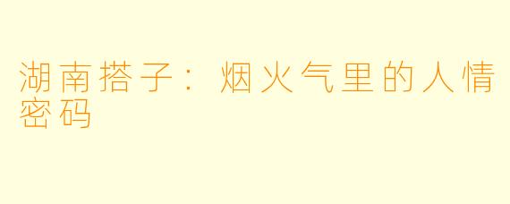 湖南搭子:烟火气里的人情密码