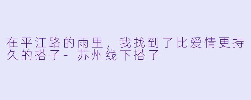 在平江路的雨里，我找到了比爱情更持久的搭子-苏州线下搭子