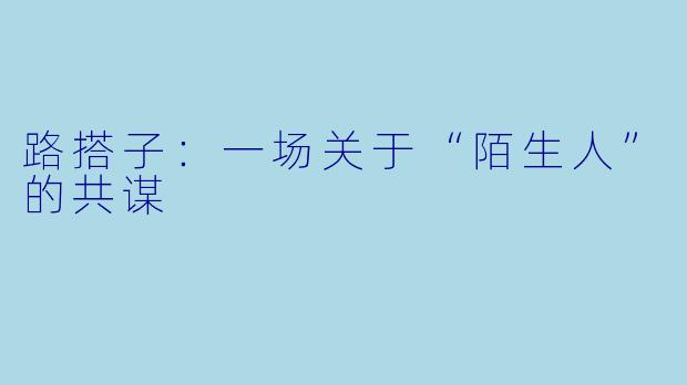 路搭子:一场关于“陌生人”的共谋