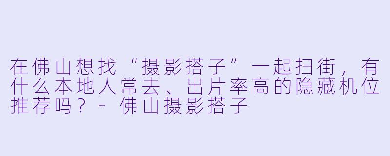 在佛山想找“摄影搭子”一起扫街，有什么本地人常去、出片率高的隐藏机位推荐吗？