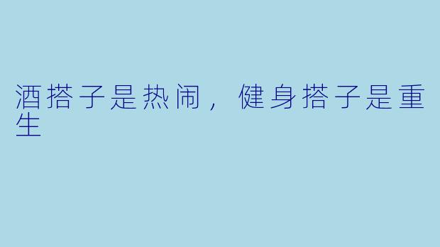 酒搭子是热闹,健身搭子是重生