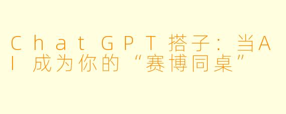ChatGPT搭子:当AI成为你的“赛博同桌”