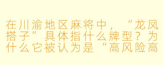 在川渝地区麻将中,“龙凤搭子”具体指什么牌型?为什么它被认为是“高风险高回报”的典型?