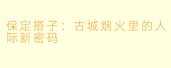 保定搭子:古城烟火里的人际新密码