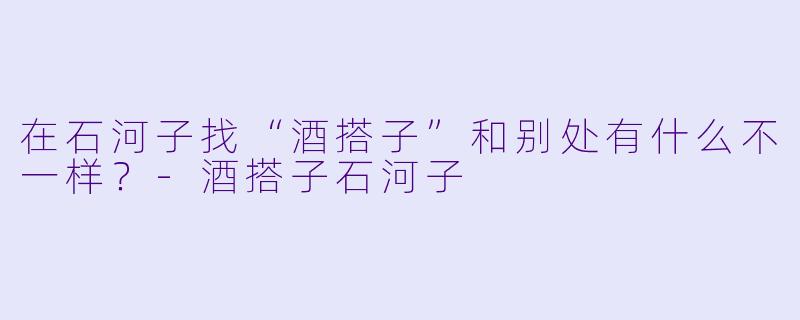 在石河子找“酒搭子”和别处有什么不一样?-酒搭子石河子