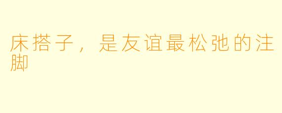 床搭子，是友谊最松弛的注脚