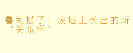 鲁甸搭子:废墟上长出的新“关系学”