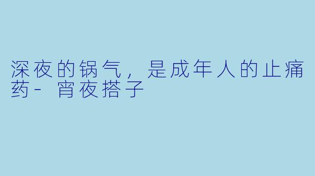 深夜的锅气，是成年人的止痛药-宵夜搭子