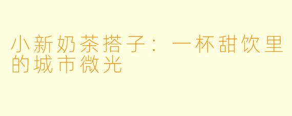 小新奶茶搭子：一杯甜饮里的城市微光