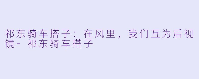 祁东骑车搭子:在风里,我们互为后视镜-祁东骑车搭子