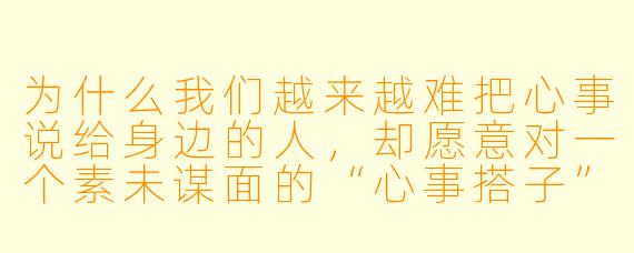 为什么我们越来越难把心事说给身边的人,却愿意对一个素未谋面的“心事搭子”全盘托出?