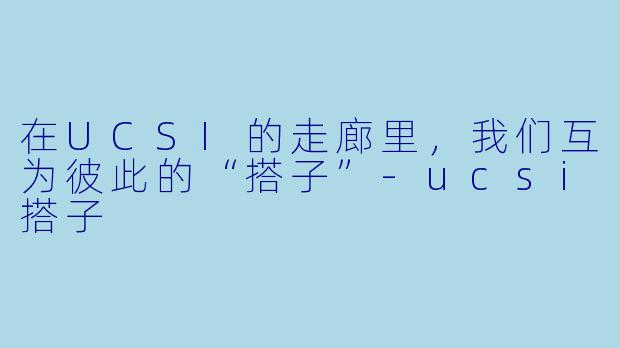 在UCSI的走廊里,我们互为彼此的“搭子”-ucsi搭子