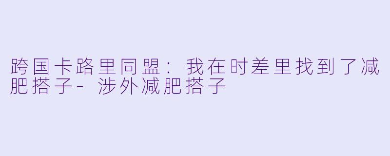 跨国卡路里同盟:我在时差里找到了减肥搭子-涉外减肥搭子