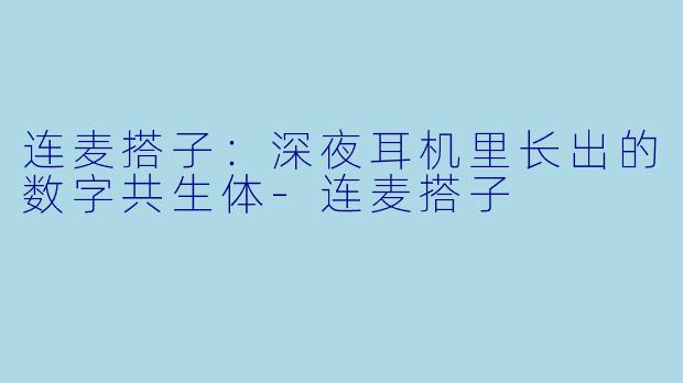 连麦搭子:深夜耳机里长出的数字共生体-连麦搭子