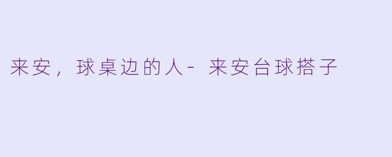 来安,球桌边的人-来安台球搭子