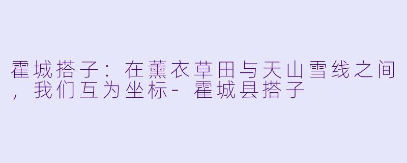 霍城搭子：在薰衣草田与天山雪线之间，我们互为坐标