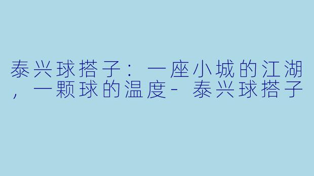 泰兴球搭子:一座小城的江湖,一颗球的温度-泰兴球搭子