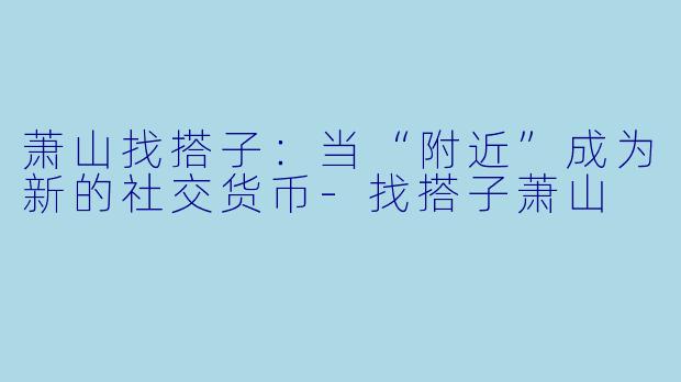 萧山找搭子：当“附近”成为新的社交货币