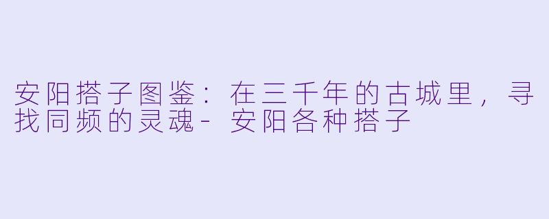 安阳搭子图鉴：在三千年的古城里，寻找同频的灵魂-安阳各种搭子